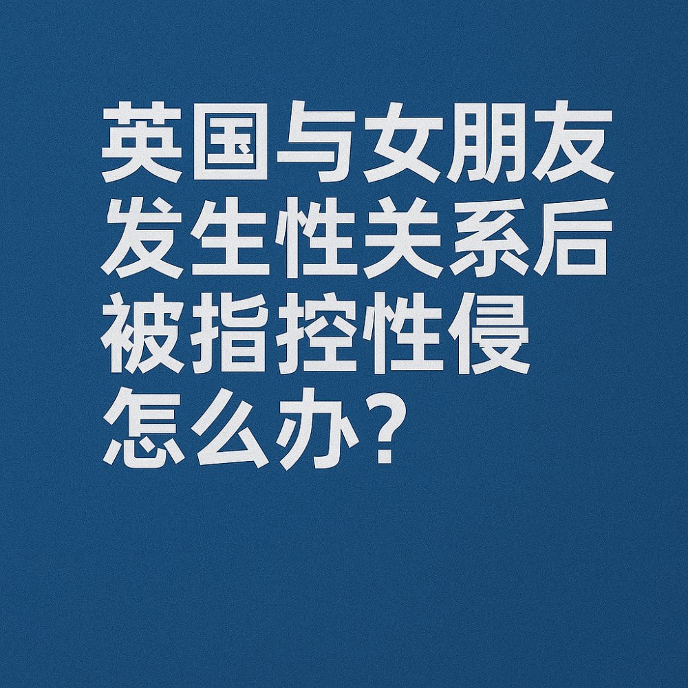 在英国与女友发生性关系后被指控性侵，怎么办？