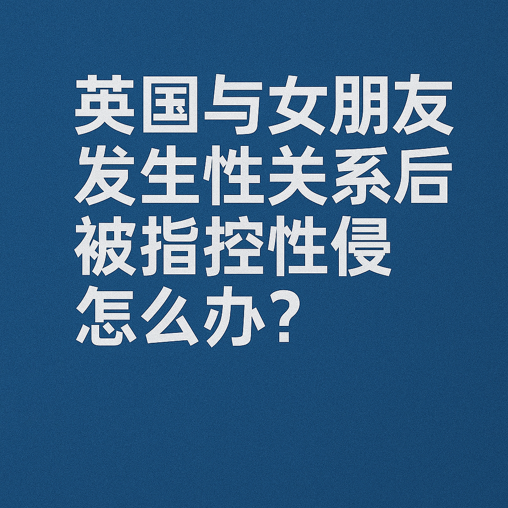 在英国与女友发生性关系后被指控性侵，怎么办？