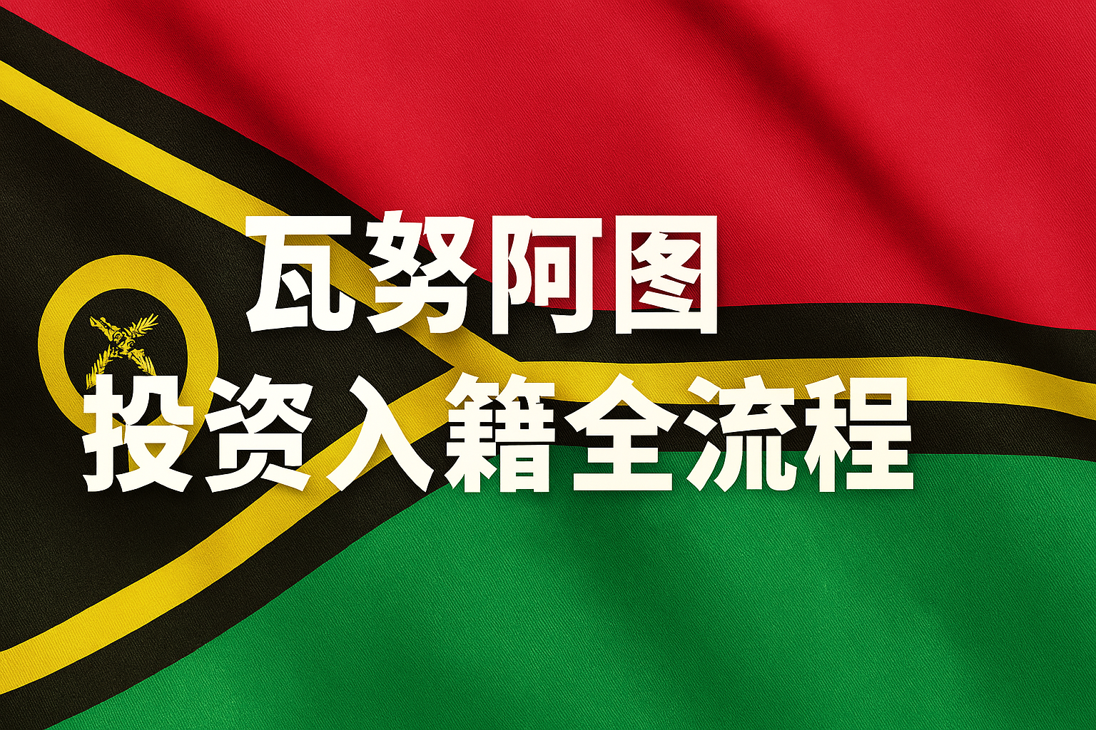 投资获得瓦努阿图护照的完整流程与核心优势（专业指南）