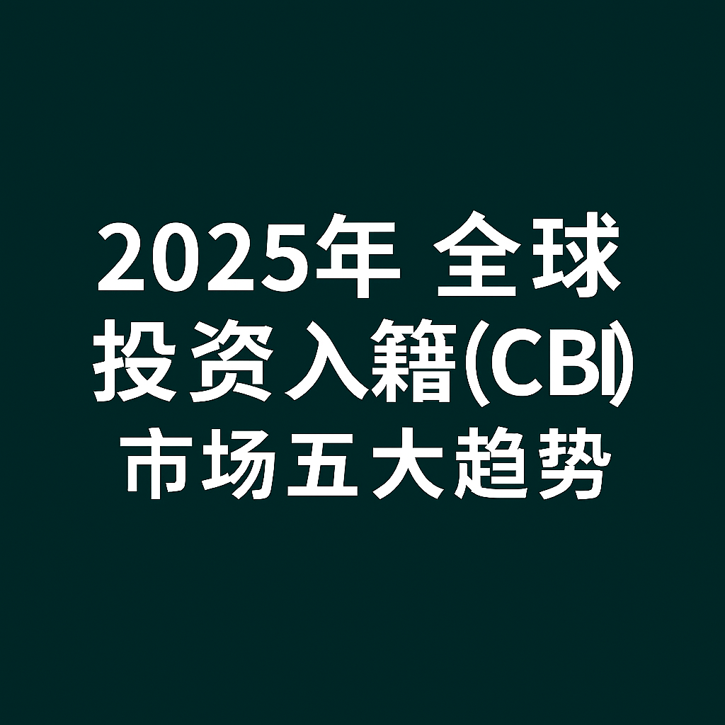 2025 年全球投资入籍（CBI）市场的五大趋势