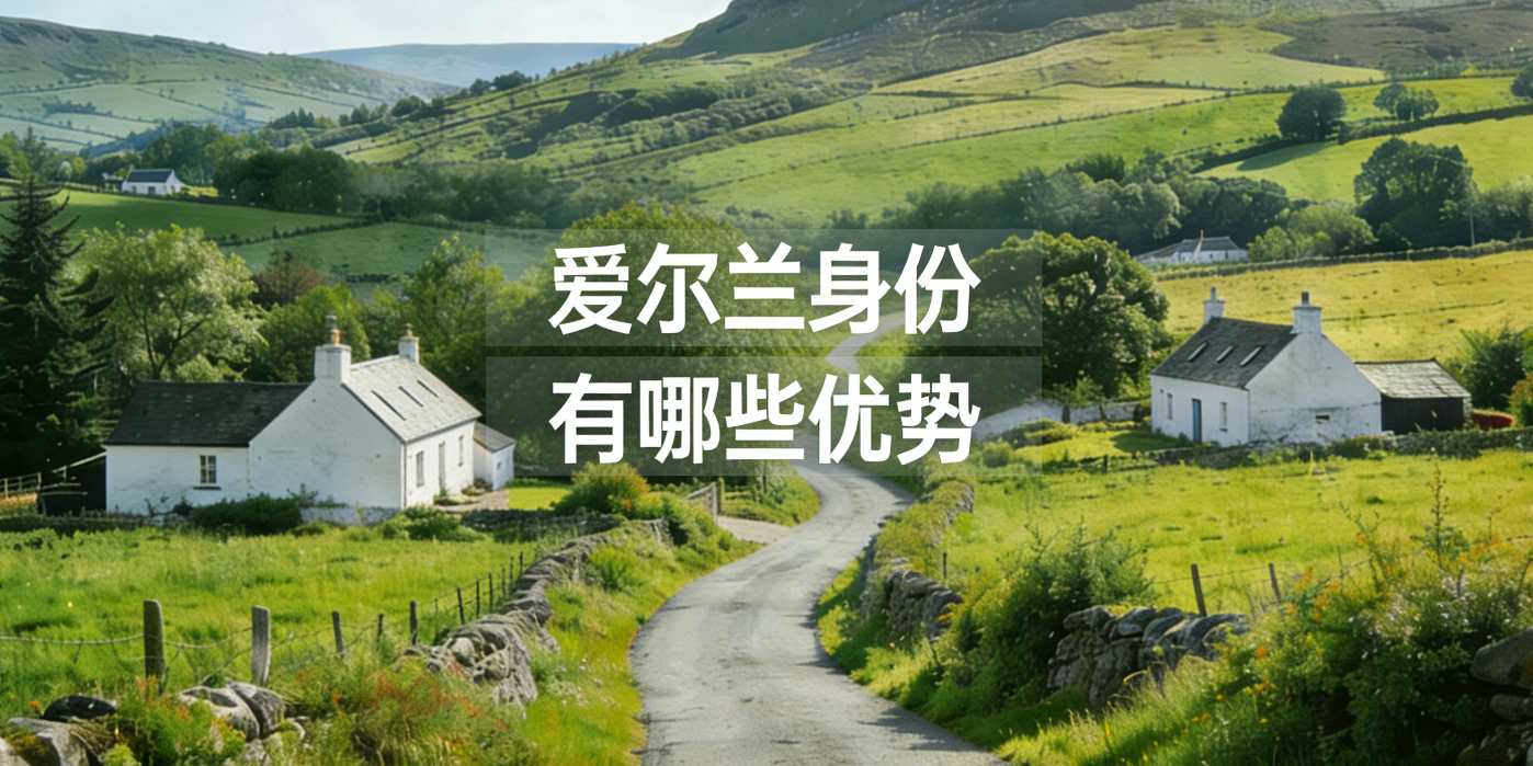 爱尔兰身份有哪些优势？2025全面解析