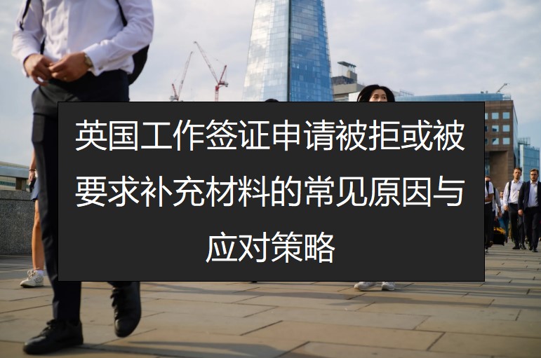 英国工作签证申请被拒或被要求补充材料的常见原因与应对策略