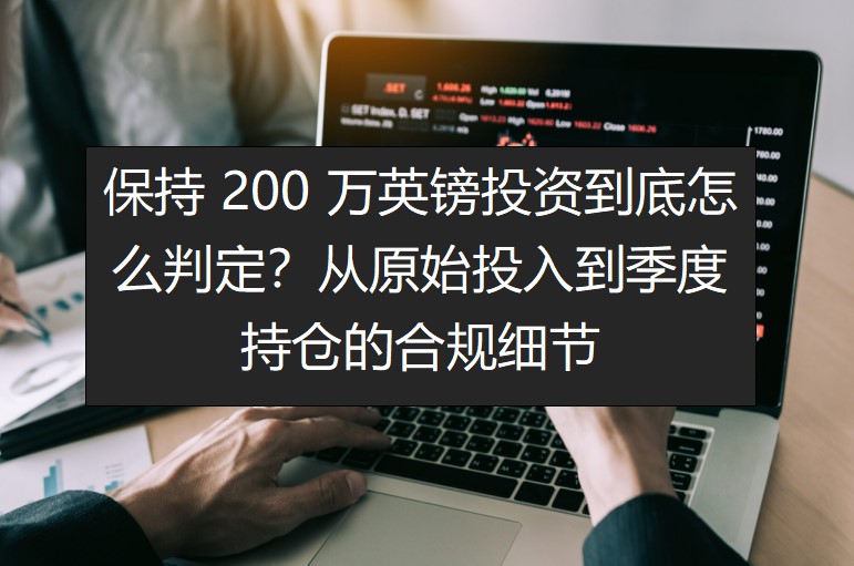 保持 200 万英镑投资到底怎么判定？从原始投入到季度持仓的合规细节
