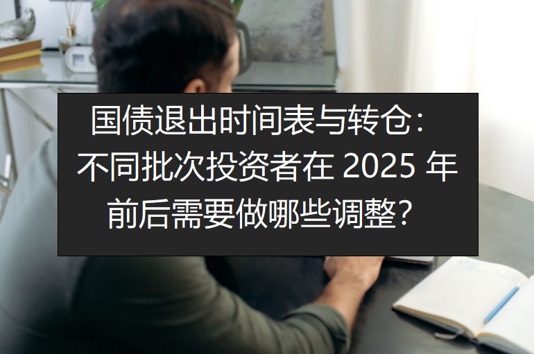 国债退出时间表与转仓： 不同批次投资者在2025年前后需要做哪些调整？