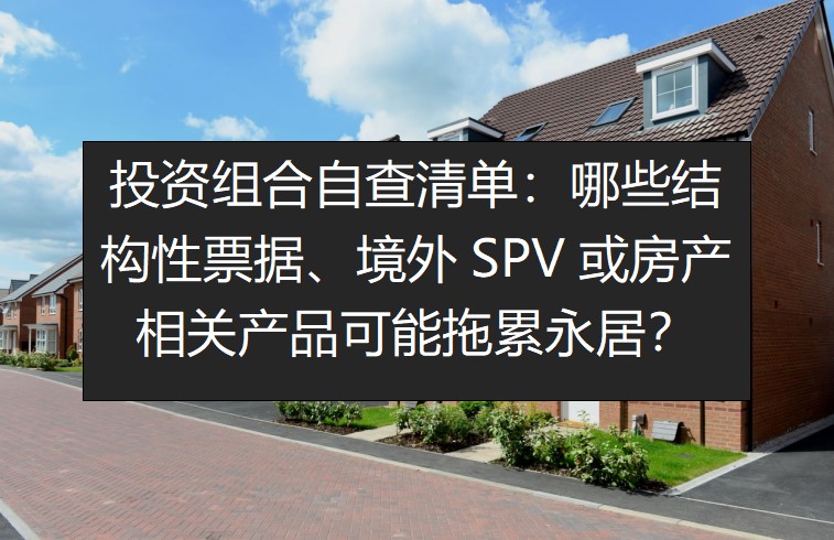 投资组合自查清单：哪些结构性票据、境外SPV或房产相关产品可能拖累永居？