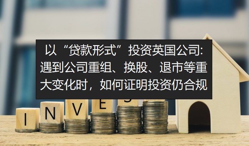 以“贷款形式”投资英国公司：遇到公司重组、换股、退市等重大变化时，如何证明投资仍合规