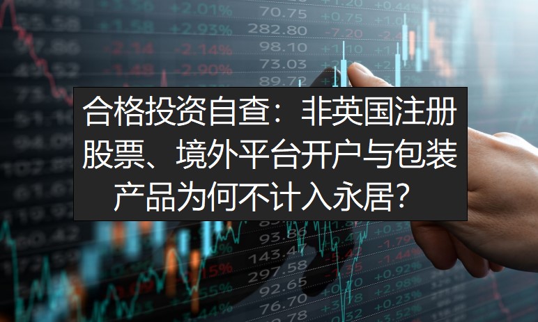 合格投资自查：非英国注册股票、境外平台开户与包装产品为何不计入永居？