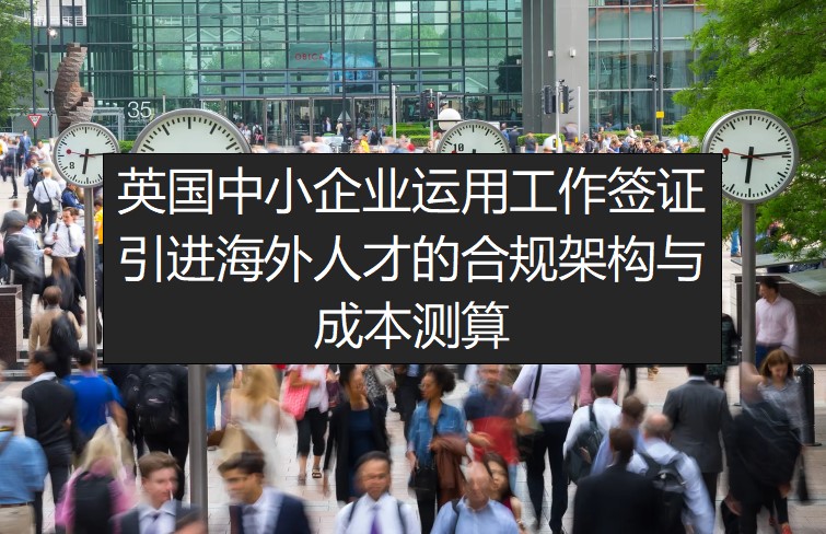 英国中小企业运用工作签证引进海外人才的合规架构与成本测算