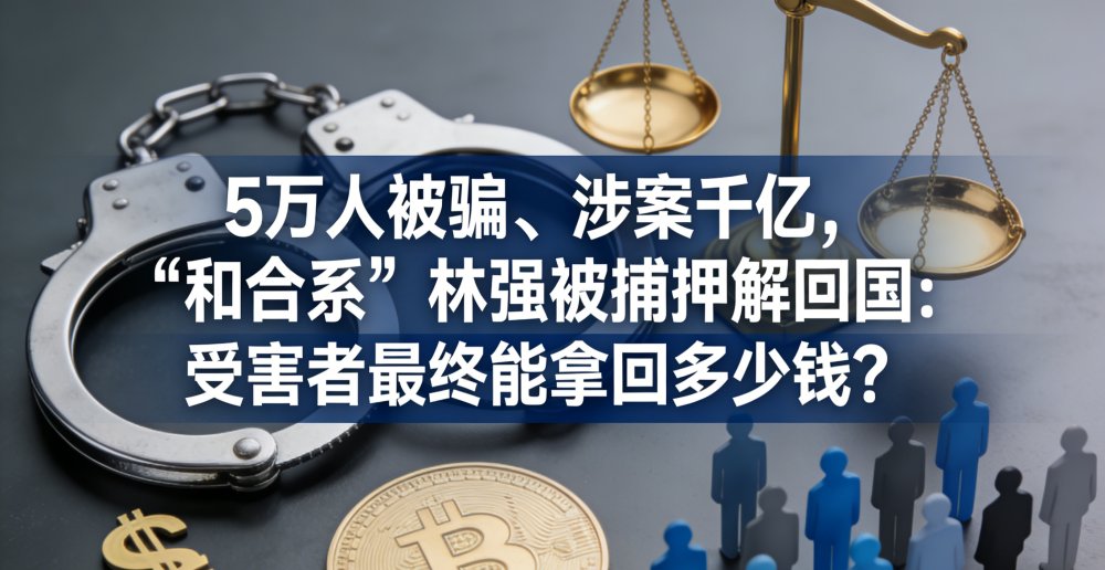 5万人被骗、涉案千亿，“和合系”林强被捕押解回国：受害者最终能拿回多少钱？