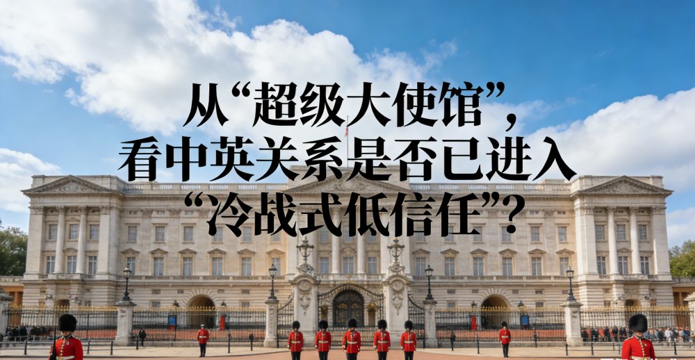 从“超级大使馆”，看中英关系是否已进入“冷战式低信任”？