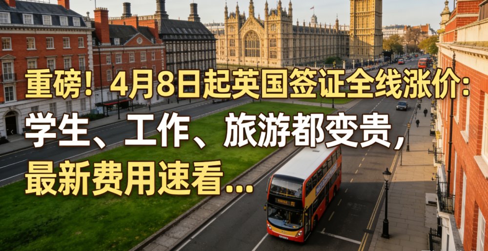 重磅！4月8日起英国签证全线涨价：学生、工作、旅游都变贵，最新费用速看...