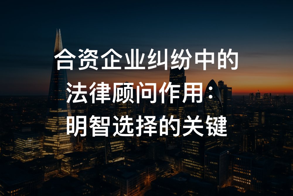 合资企业纠纷中的法律顾问作用：明智选择的关键