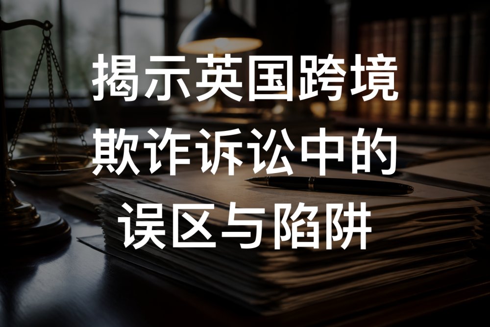 揭示英国跨境欺诈诉讼中的误区与陷阱