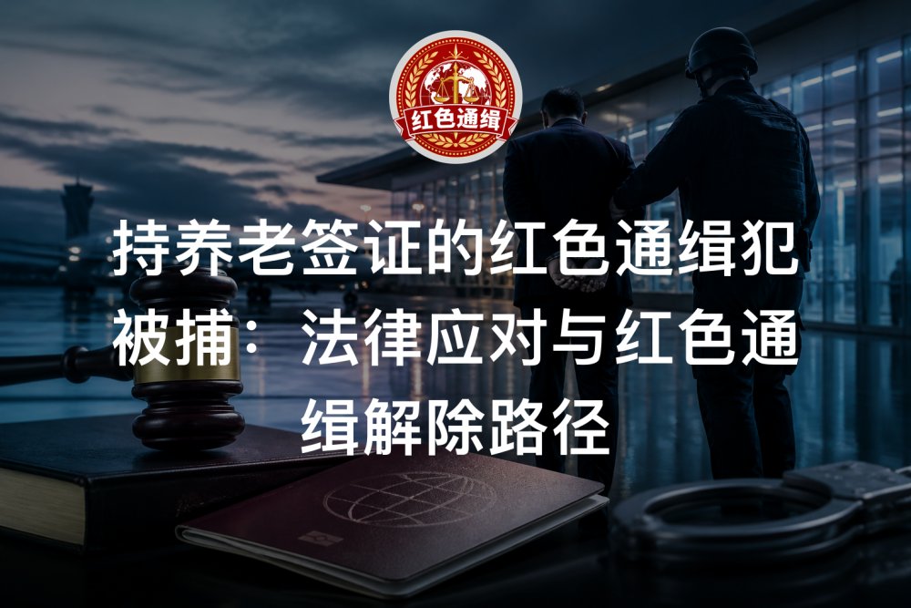 持养老签证的红色通缉犯被捕：法律应对与红色通缉解除路径