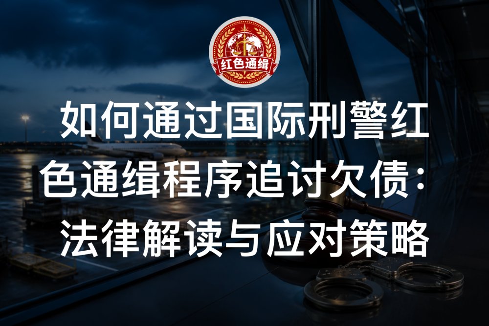如何通过国际刑警红色通缉程序追讨欠债：法律解读与应对策略