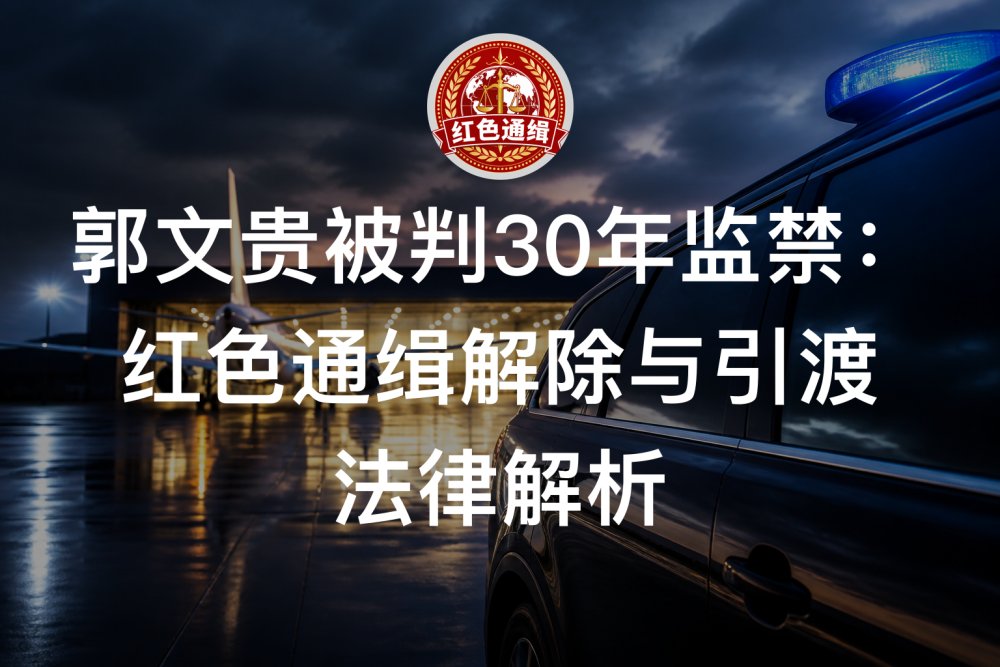 郭文贵被判30年监禁：红色通缉解除与引渡法律解析