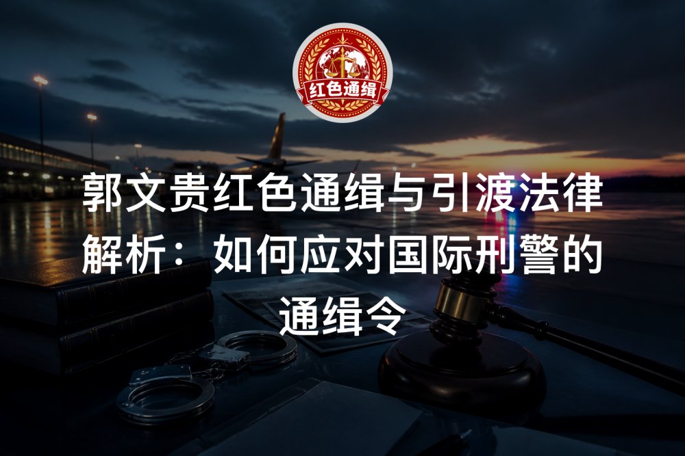郭文贵红色通缉与引渡法律解析：如何应对国际刑警的通缉令
