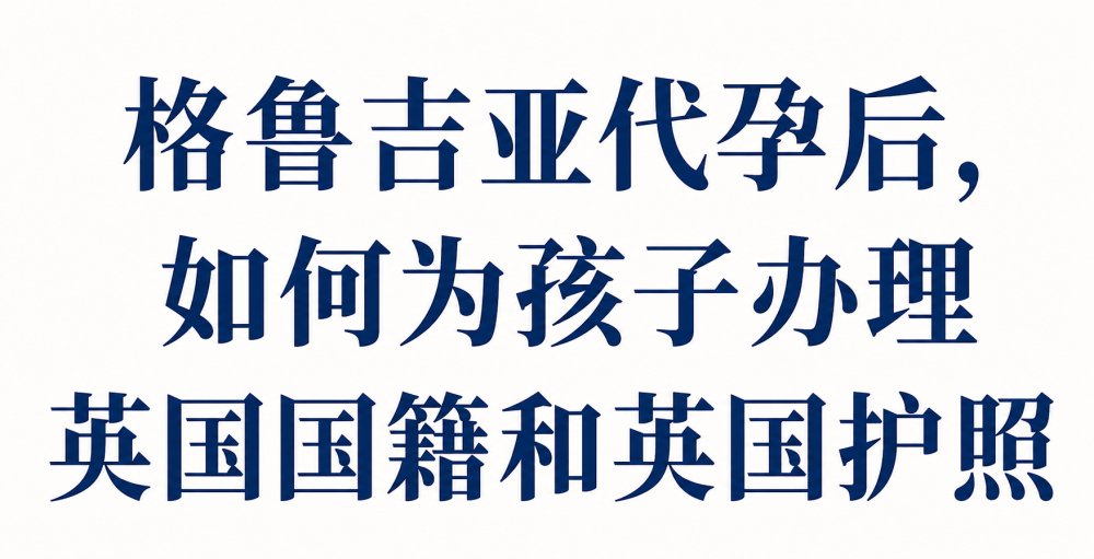 格鲁吉亚代孕后，如何为孩子办理英国国籍和英国护照？