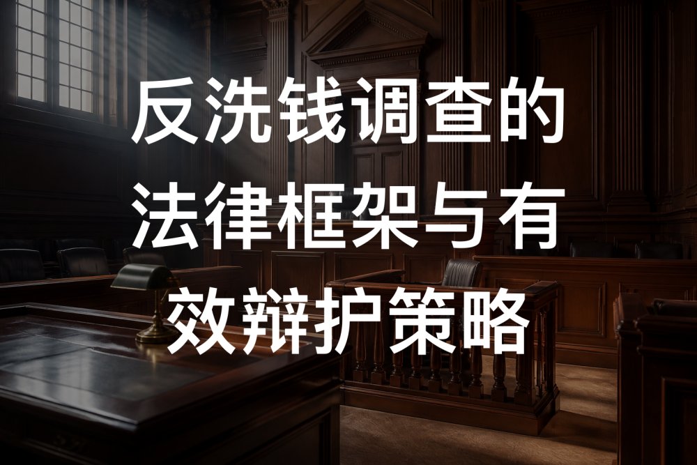 反洗钱调查的法律框架与有效辩护策略