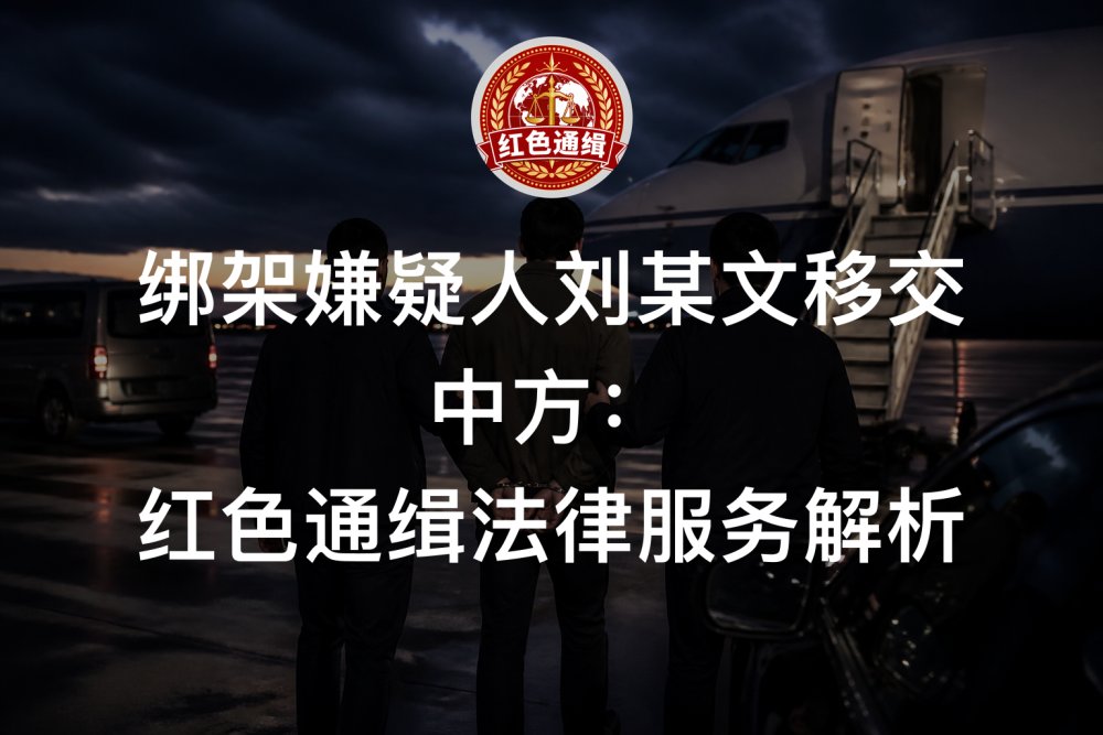 绑架嫌疑人刘某文移交中方：红色通缉法律服务解析