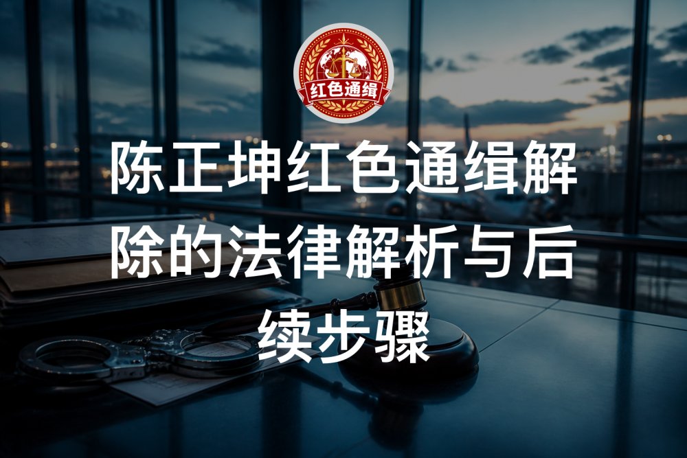 陈正坤红色通缉解除的法律解析与后续步骤