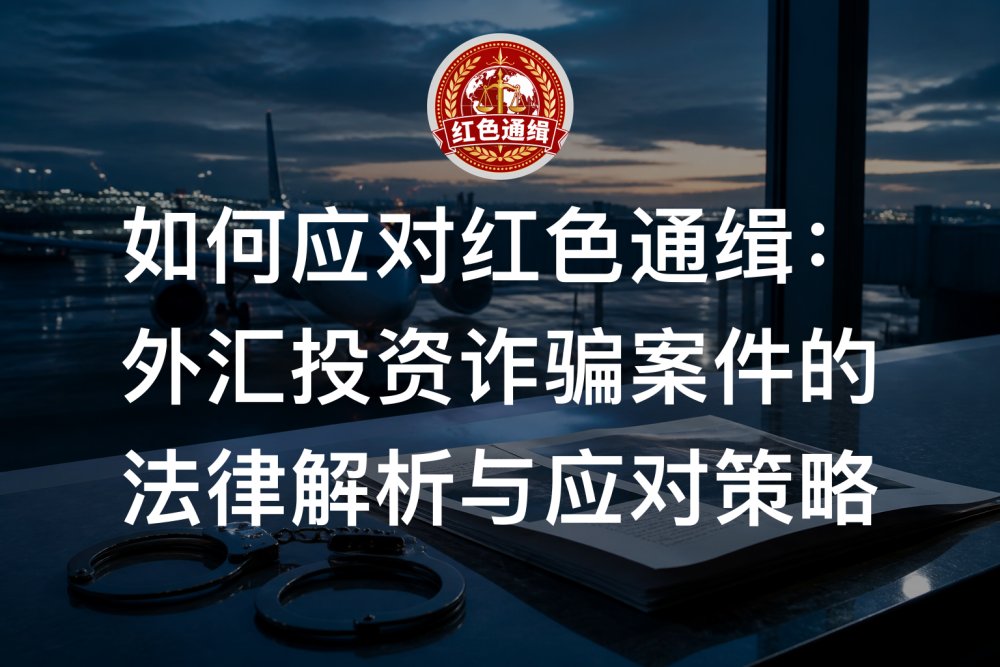 如何应对红色通缉：外汇投资诈骗案件的法律解析与应对策略