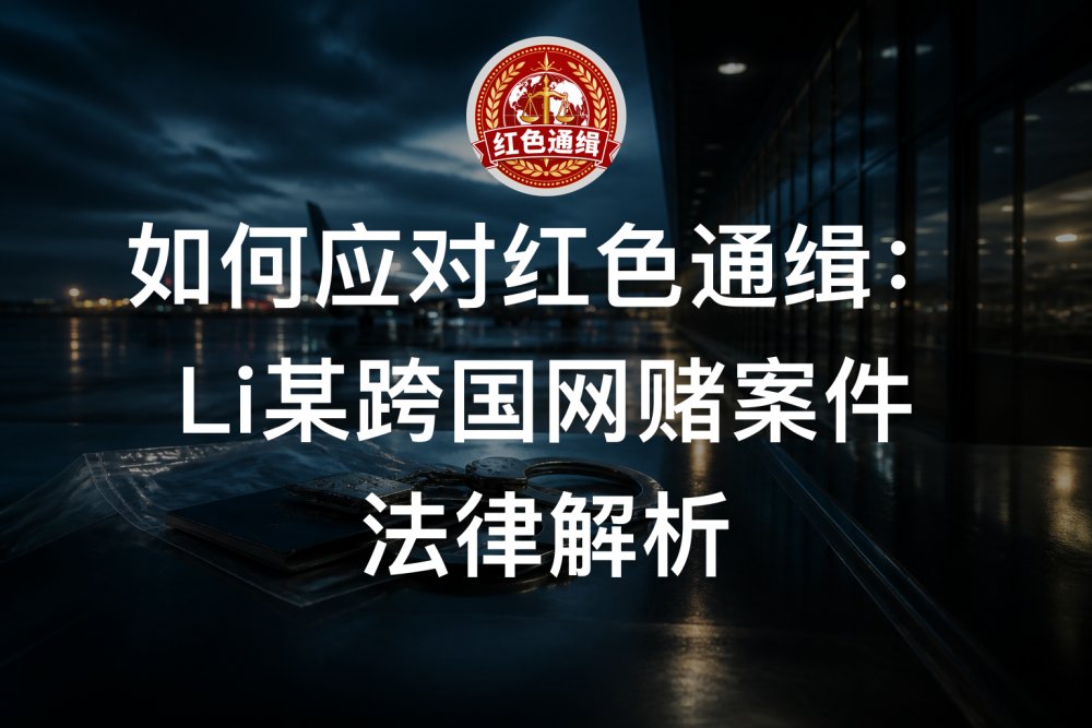 如何应对红色通缉：Li某跨国网赌案件法律解析