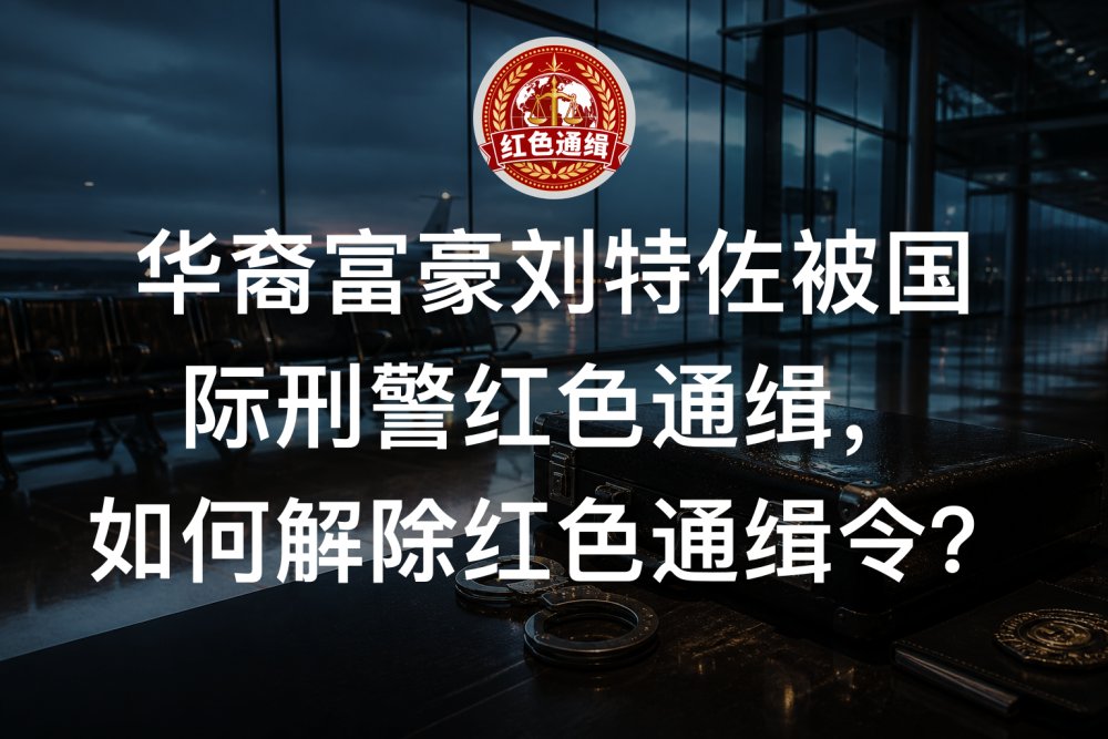 华裔富豪刘特佐被国际刑警红色通缉，如何解除红色通缉令？
