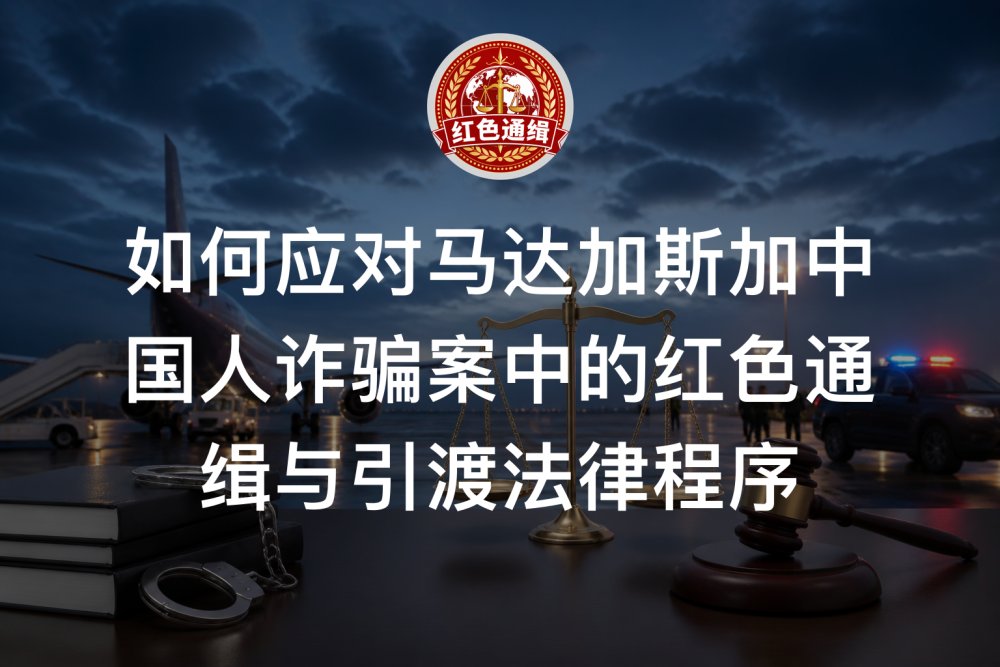如何应对马达加斯加中国人诈骗案中的红色通缉与引渡法律程序