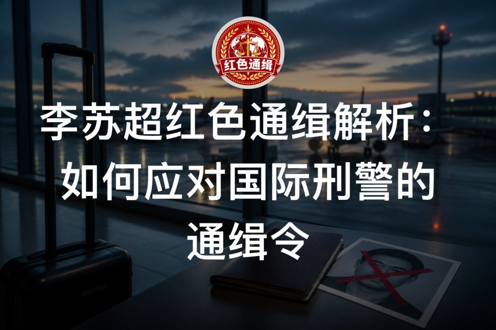 李苏超红色通缉解析：如何应对国际刑警的通缉令