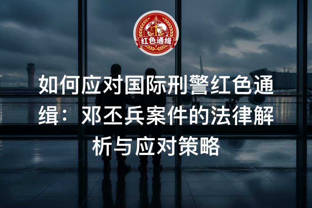 如何应对国际刑警红色通缉：邓丕兵案件的法律解析与应对策略