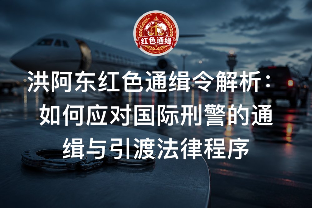 洪阿东红色通缉令解析：如何应对国际刑警的通缉与引渡法律程序