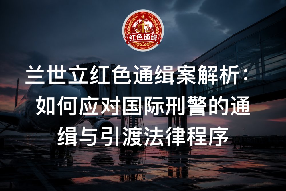 兰世立红色通缉案解析：如何应对国际刑警的通缉与引渡法律程序