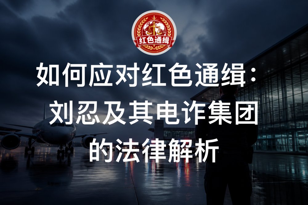如何应对红色通缉：刘忍及其电诈集团的法律解析