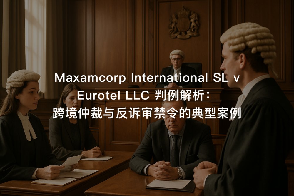 Maxamcorp International SL v Eurotel LLC 判例解析：跨境仲裁与反诉审禁令的典型案例