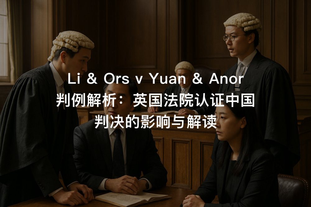 Li & Ors v Yuan & Anor 判例解析：英国法院认证中国判决的影响与解读